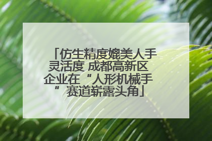 仿生精度媲美人手灵活度 成都高新区企业在“人形机械手”赛道崭露头角