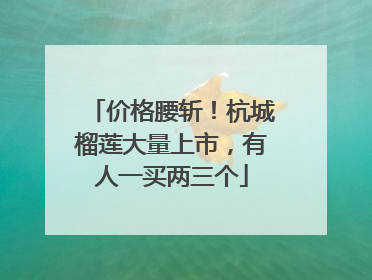价格腰斩！杭城榴莲大量上市，有人一买两三个