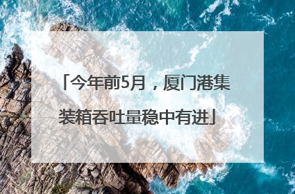 今年前5月，厦门港集装箱吞吐量稳中有进
