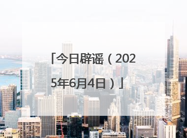 今日辟谣（2025年6月4日）