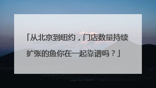 从北京到纽约，门店数量持续扩张的鱼你在一起靠谱吗？