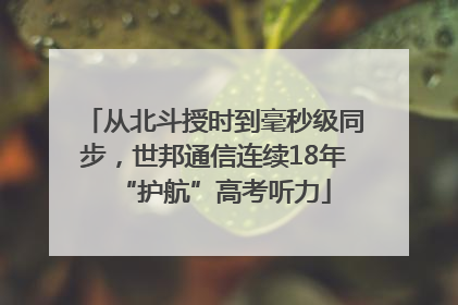 从北斗授时到毫秒级同步，世邦通信连续18年“护航”高考听力