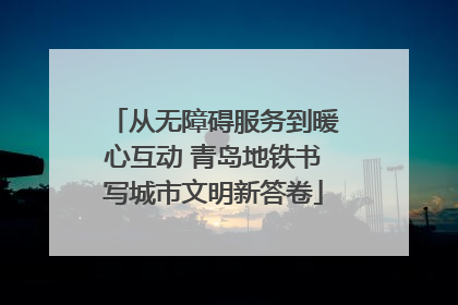 从无障碍服务到暖心互动 青岛地铁书写城市文明新答卷