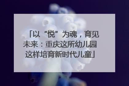 以“悦”为魂，育见未来：重庆这所幼儿园这样培育新时代儿童
