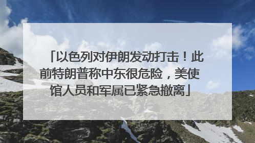 以色列对伊朗发动打击！此前特朗普称中东很危险，美使馆人员和军属已紧急撤离