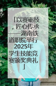 以赛砺技，匠心传承——湖南铁道职院举行2025年学生技能竞赛颁奖典礼