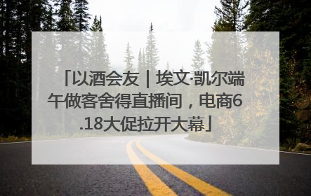 以酒会友｜埃文·凯尔端午做客舍得直播间，电商6.18大促拉开大幕