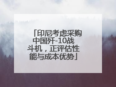 印尼考虑采购中国歼-10战斗机，正评估性能与成本优势