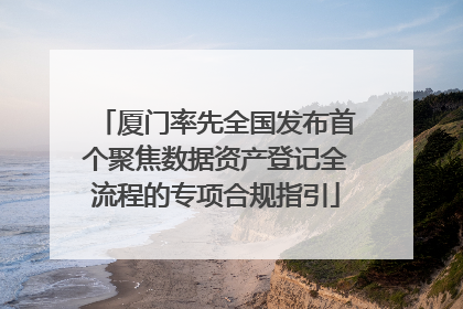 厦门率先全国发布首个聚焦数据资产登记全流程的专项合规指引