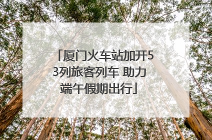 厦门火车站加开53列旅客列车 助力端午假期出行