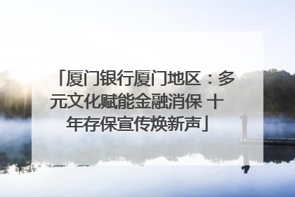 厦门银行厦门地区：多元文化赋能金融消保 十年存保宣传焕新声