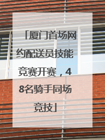 厦门首场网约配送员技能竞赛开赛，48名骑手同场竞技