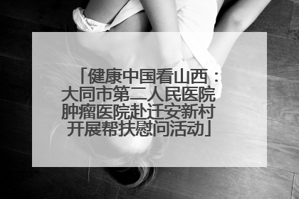 健康中国看山西：大同市第二人民医院肿瘤医院赴迁安新村开展帮扶慰问活动