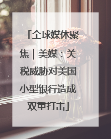 全球媒体聚焦｜美媒：关税威胁对美国小型银行造成双重打击
