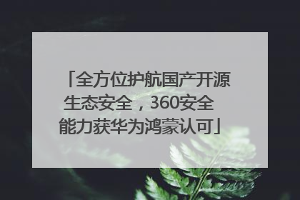 全方位护航国产开源生态安全，360安全能力获华为鸿蒙认可