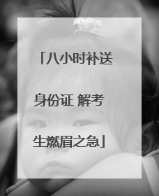 八小时补送身份证 解考生燃眉之急