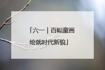 六一｜百幅童画绘就时代新貌