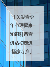 关爱青少年心理健康知识科普宣讲活动走进杨家寺乡