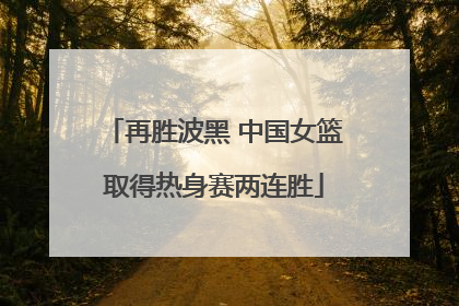 再胜波黑 中国女篮取得热身赛两连胜