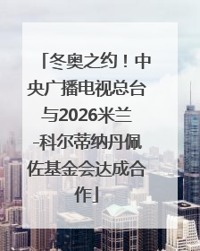 冬奥之约！中央广播电视总台与2026米兰-科尔蒂纳丹佩佐基金会达成合作
