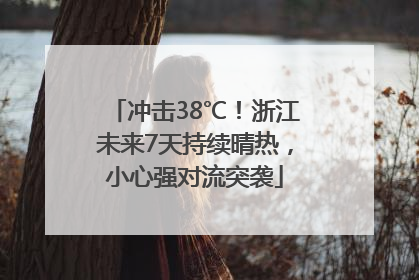 冲击38℃！浙江未来7天持续晴热，小心强对流突袭