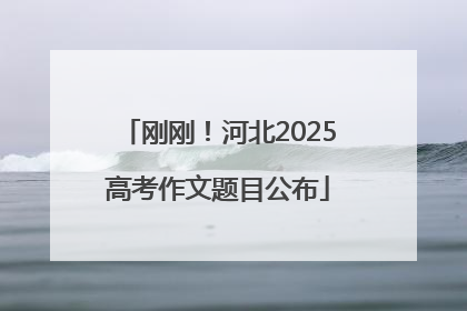 刚刚！河北2025高考作文题目公布