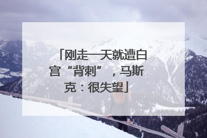 刚走一天就遭白宫“背刺”，马斯克：很失望