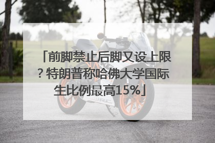 前脚禁止后脚又设上限？特朗普称哈佛大学国际生比例最高15%
