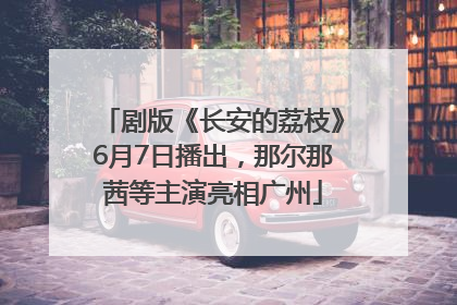 剧版《长安的荔枝》6月7日播出，那尔那茜等主演亮相广州