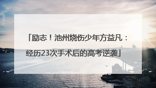 励志！池州烧伤少年方益凡：经历23次手术后的高考逆袭