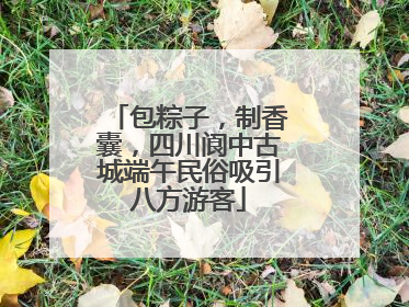 包粽子，制香囊，四川阆中古城端午民俗吸引八方游客