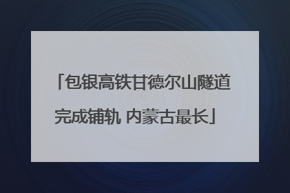 包银高铁甘德尔山隧道完成铺轨 内蒙古最长