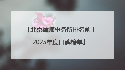 北京律师事务所排名前十2025年度口碑榜单