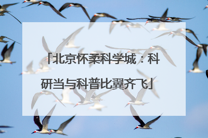 北京怀柔科学城：科研当与科普比翼齐飞