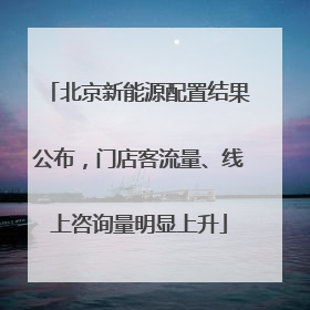 北京新能源配置结果公布，门店客流量、线上咨询量明显上升