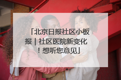 北京日报社区小板报｜社区医院新变化！想听您意见