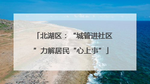 北湖区：“城管进社区”力解居民“心上事”