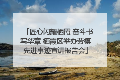 匠心闪耀栖霞 奋斗书写华章 栖霞区举办劳模先进事迹宣讲报告会