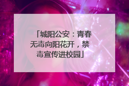 城阳公安：青春无毒向阳花开，禁毒宣传进校园