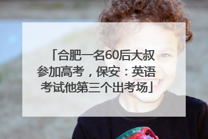 合肥一名60后大叔参加高考，保安：英语考试他第三个出考场