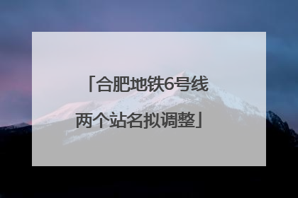 合肥地铁6号线两个站名拟调整