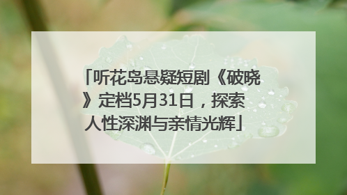 听花岛悬疑短剧《破晓》定档5月31日，探索人性深渊与亲情光辉