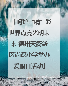 呵护“睛”彩世界点亮光明未来 德州天衢新区尚德小学举办爱眼日活动
