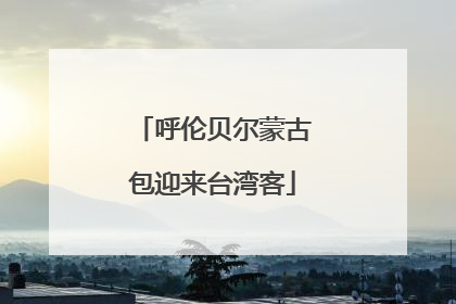 呼伦贝尔蒙古包迎来台湾客