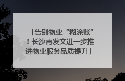 告别物业“糊涂账”！长沙再发文进一步推进物业服务品质提升