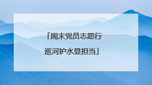 周末党员志愿行 巡河护水显担当