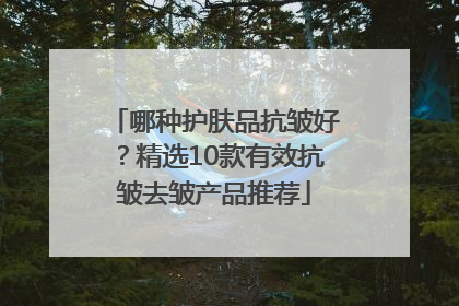 哪种护肤品抗皱好？精选10款有效抗皱去皱产品推荐