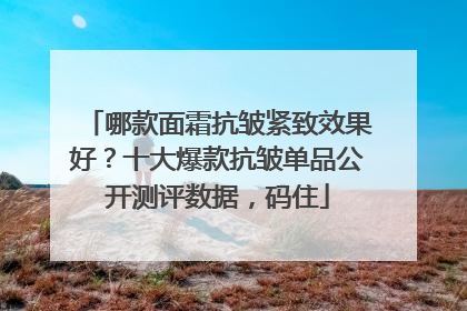 哪款面霜抗皱紧致效果好？十大爆款抗皱单品公开测评数据，码住