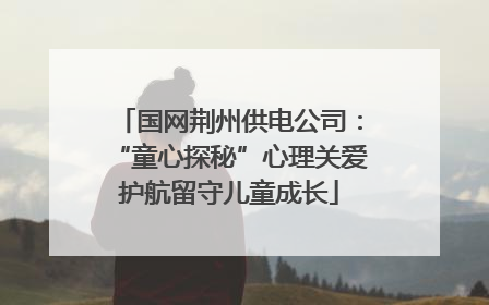 国网荆州供电公司：“童心探秘”心理关爱护航留守儿童成长