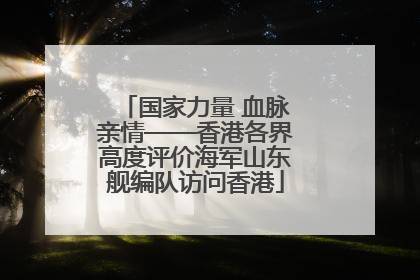 国家力量 血脉亲情——香港各界高度评价海军山东舰编队访问香港